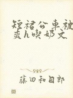 短裙公车被强好爽h吃奶文