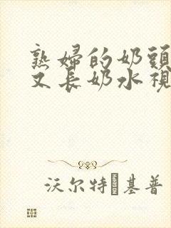 熟妇的奶头又大又长奶水视频_