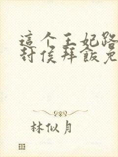 这个王妃路子野封侯拜饭免费阅读完整版全文