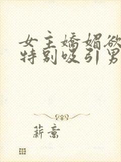 女主娇媚欲极还特别吸引男主年代文