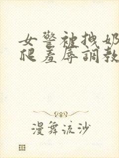 女警被拽奶头跪爬羞辱调教封面