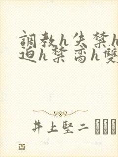 调教h失禁h强迫h禁脔h双性