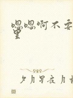 嗯嗯啊不要舔那里