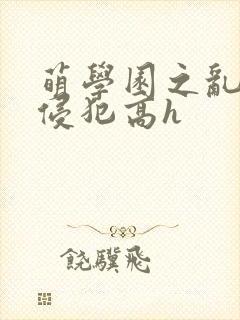 萌学园之乱淫h侵犯高h