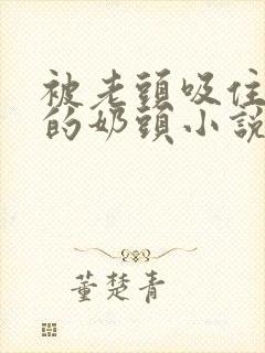 被老头吸住嫩白的奶头小说