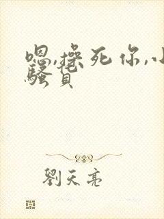 嗯,操死你,小骚货