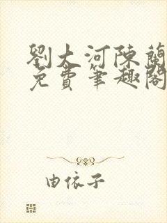 刘大河陈兰全文免费笔趣阁