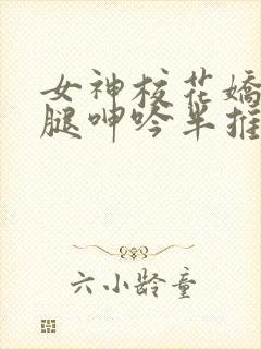 女神校花娇喘玉腿呻吟半推半就