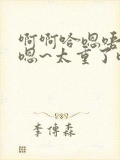 啊啊哈嗯唔昂昂嗯~太重了嗯啊小说