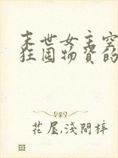 末世女主空间疯狂囤物资的小说