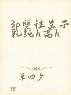 3p双性生子产乳纯h高h