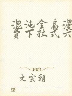 混沌金乌漫画免费下拉式六漫画