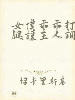 女仆乖乖打开双腿让主人调教