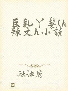 巨乳丫鬟(h)辣文h小说