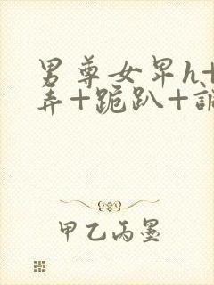 男尊女卑h+玩弄+跪趴+调教花小说