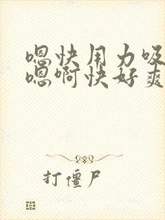 嗯快用力吸奶子嗯啊快好爽呀封面