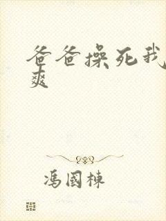 爸爸操死我了好爽