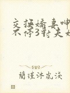 交换娇妻呻吟声不停3对夫妇换着玩互