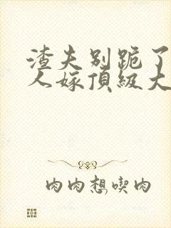 渣夫别跪了 夫人嫁顶级大佬