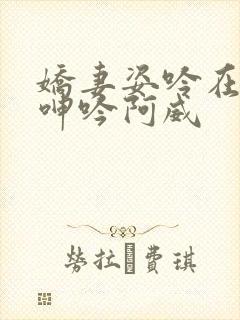 娇妻姿吟在楼上呻吟阿威