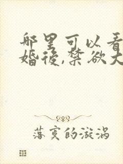 哪里可以看到闪婚后,禁欲大佬沦陷了完结版