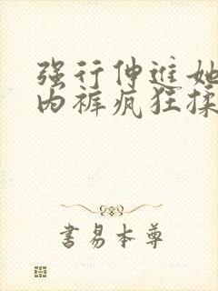 强行伸进她的小内裤疯狂揉摸视频