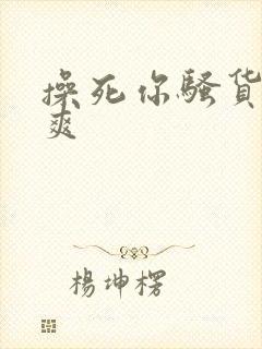 操死你骚货爽不爽