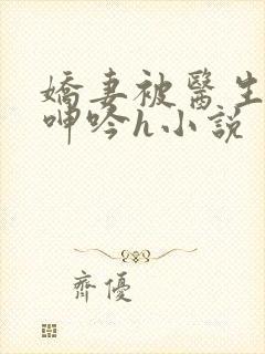 娇妻被医生玩得呻吟h小说