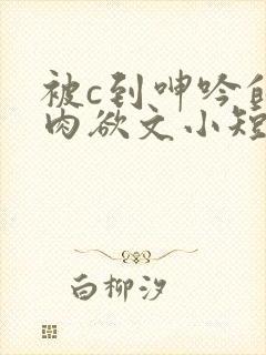 被c到呻吟的黄肉欲文小短文