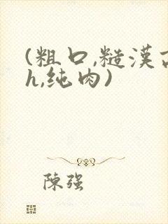 (粗口,糙汉高h,纯肉)