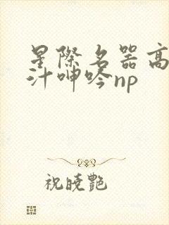星际名器高h喷汁呻吟np