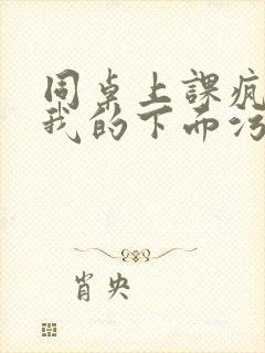 同桌上课疯狂揉我的下面污文