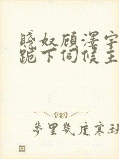 贱奴顾泽宇调教跪下伺候主人