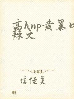 高hnp黄暴肉辣文