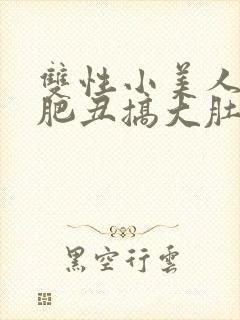 双性小美人被老肥丑搞大肚子h