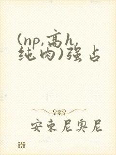 (np,高h,纯肉)强占