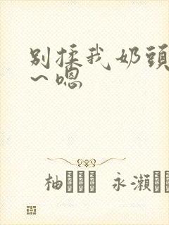 别揉我奶头～啊～嗯