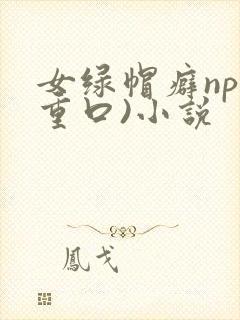 女绿帽癖np(重口)小说