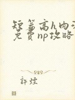 短篇高h肉汁文免费np攻略