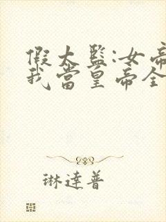 假太监:女帝求我当皇帝全本