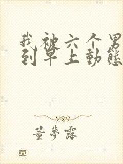 我被六个男人躁到早上动态图