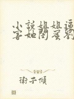 小说姐姐逼我祸害她闺蜜刘浪