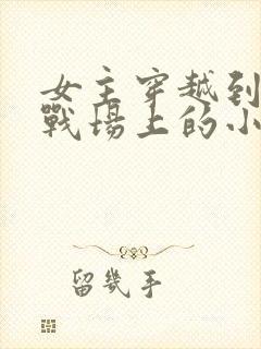 女主穿越到古代战场上的小说