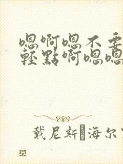 嗯啊嗯不要啊嗯轻点啊嗯嗯np