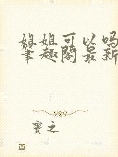 姐姐可以吗小说笔趣阁最新章节更新