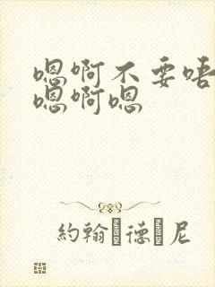 嗯啊不要唔嗯啊嗯啊嗯