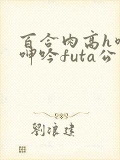 百合肉高h喷汁呻吟futa公交