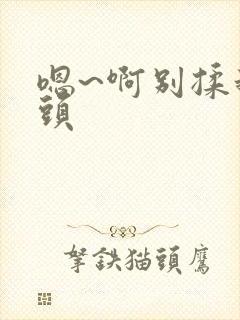 嗯~啊别揉我奶头