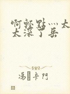 啊轻点灬太粗嗯太深了岳