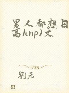 男人都想日她(高hnp)文